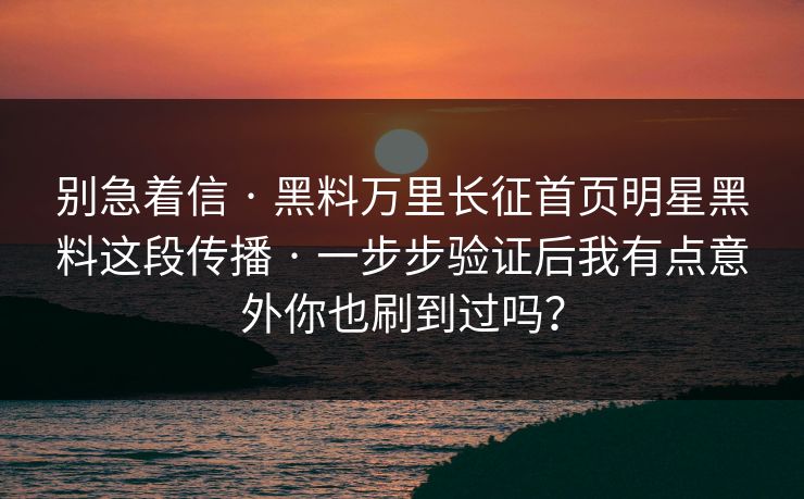 别急着信 · 黑料万里长征首页明星黑料这段传播 · 一步步验证后我有点意外你也刷到过吗？-第1张图片-17c一起草最新 - 高清短视频平台