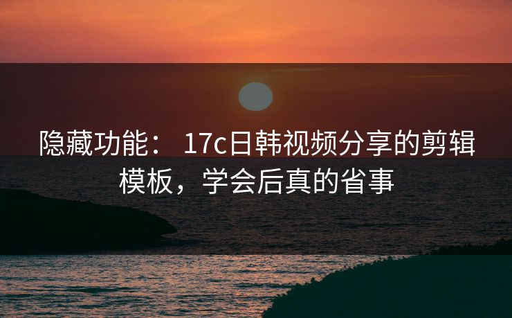 隐藏功能： 17c日韩视频分享的剪辑模板，学会后真的省事-第1张图片-17c一起草最新 - 高清短视频平台