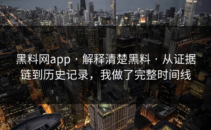 黑料网app · 解释清楚黑料 · 从证据链到历史记录，我做了完整时间线-第1张图片-17c一起草最新 - 高清短视频平台