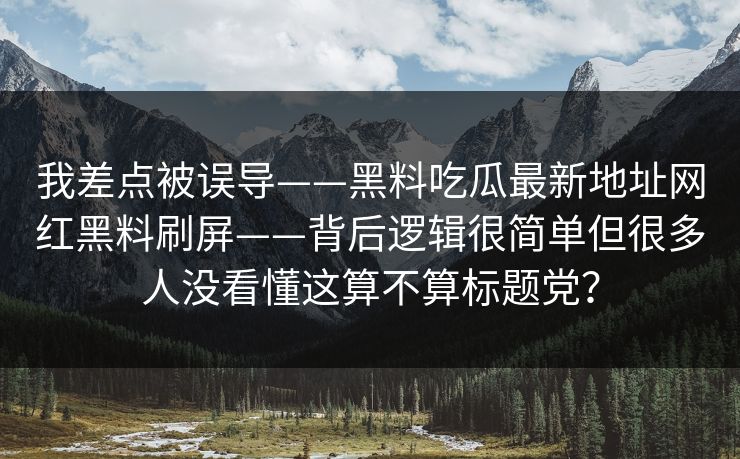 我差点被误导——黑料吃瓜最新地址网红黑料刷屏——背后逻辑很简单但很多人没看懂这算不算标题党？-第1张图片-17c一起草最新 - 高清短视频平台