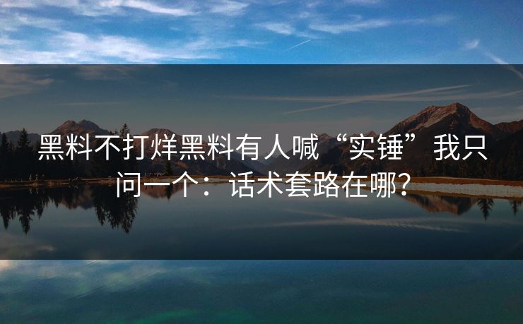 黑料不打烊黑料有人喊“实锤”我只问一个：话术套路在哪？-第1张图片-17c一起草最新 - 高清短视频平台