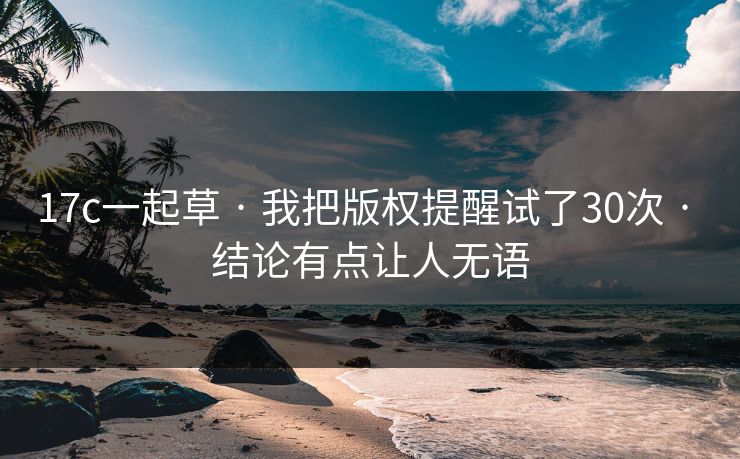 17c一起草 · 我把版权提醒试了30次 · 结论有点让人无语-第1张图片-17c一起草最新 - 高清短视频平台