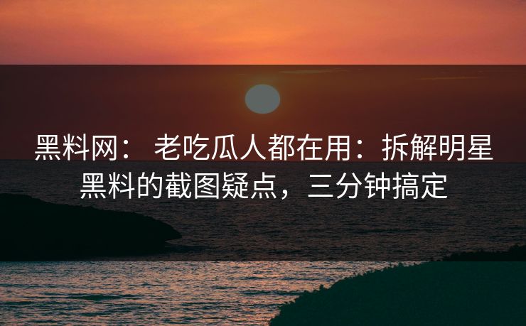 黑料网： 老吃瓜人都在用：拆解明星黑料的截图疑点，三分钟搞定-第1张图片-17c一起草最新 - 高清短视频平台