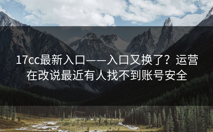 17cc最新入口——入口又换了？运营在改说最近有人找不到账号安全-第1张图片-17c一起草最新 - 高清短视频平台