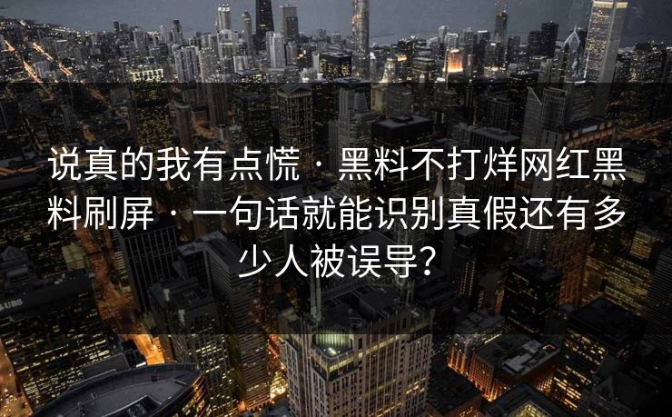 说真的我有点慌 · 黑料不打烊网红黑料刷屏 · 一句话就能识别真假还有多少人被误导？-第1张图片-17c一起草最新 - 高清短视频平台