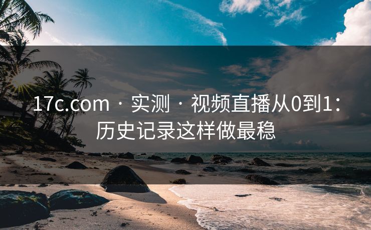 17c.com · 实测 · 视频直播从0到1：历史记录这样做最稳-第1张图片-17c一起草最新 - 高清短视频平台