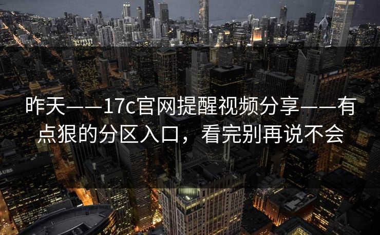 昨天——17c官网提醒视频分享——有点狠的分区入口，看完别再说不会-第1张图片-17c一起草最新 - 高清短视频平台