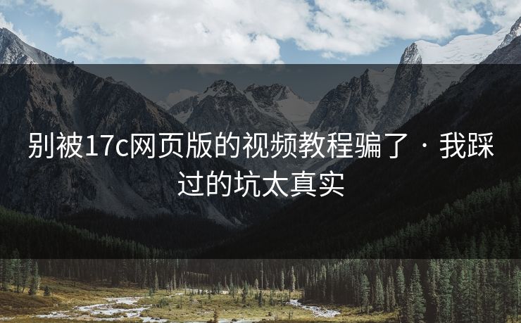 别被17c网页版的视频教程骗了 · 我踩过的坑太真实-第1张图片-17c一起草最新 - 高清短视频平台