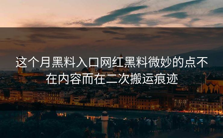 这个月黑料入口网红黑料微妙的点不在内容而在二次搬运痕迹-第1张图片-17c一起草最新 - 高清短视频平台
