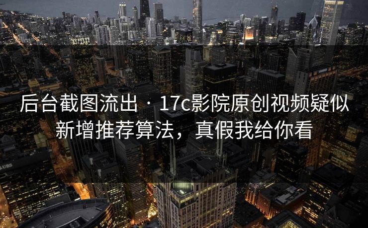 后台截图流出 · 17c影院原创视频疑似新增推荐算法，真假我给你看-第1张图片-17c一起草最新 - 高清短视频平台