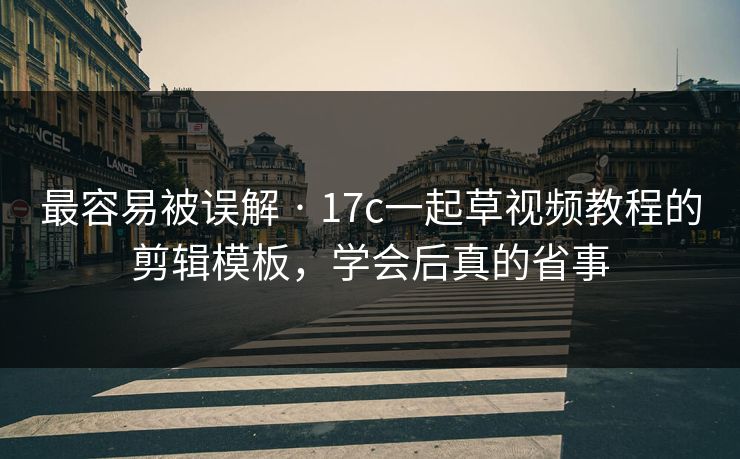 最容易被误解 · 17c一起草视频教程的剪辑模板，学会后真的省事-第1张图片-17c一起草最新 - 高清短视频平台