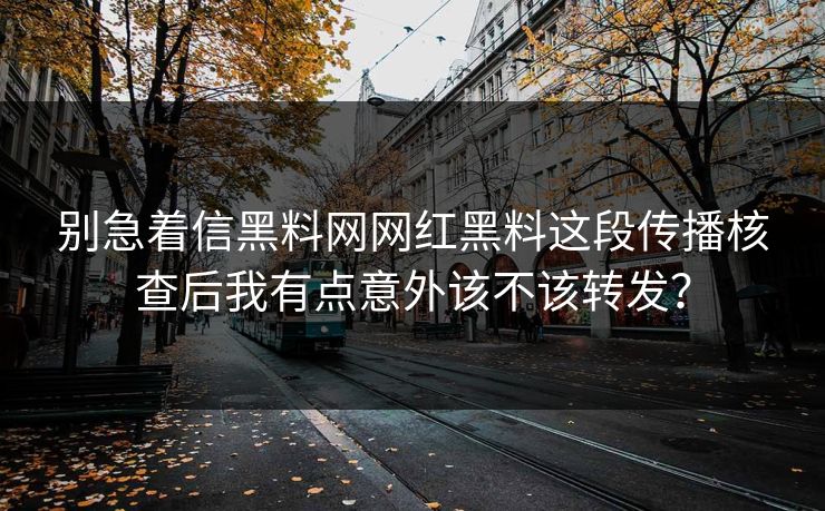 别急着信黑料网网红黑料这段传播核查后我有点意外该不该转发？-第1张图片-17c一起草最新 - 高清短视频平台