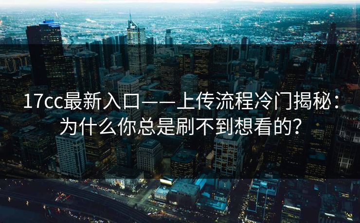 17cc最新入口——上传流程冷门揭秘：为什么你总是刷不到想看的？-第1张图片-17c一起草最新 - 高清短视频平台