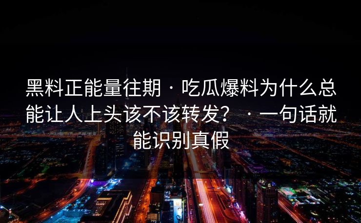 黑料正能量往期 · 吃瓜爆料为什么总能让人上头该不该转发？ · 一句话就能识别真假-第1张图片-17c一起草最新 - 高清短视频平台
