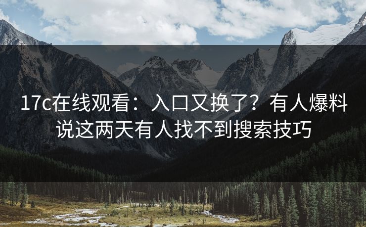17c在线观看：入口又换了？有人爆料说这两天有人找不到搜索技巧-第1张图片-17c一起草最新 - 高清短视频平台