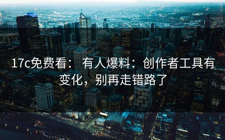 17c免费看： 有人爆料：创作者工具有变化，别再走错路了-第1张图片-17c一起草最新 - 高清短视频平台