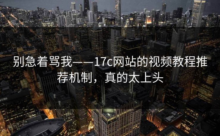 别急着骂我——17c网站的视频教程推荐机制，真的太上头-第1张图片-17c一起草最新 - 高清短视频平台