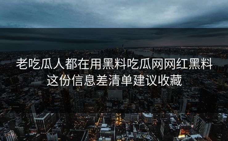 老吃瓜人都在用黑料吃瓜网网红黑料这份信息差清单建议收藏-第1张图片-17c一起草最新 - 高清短视频平台