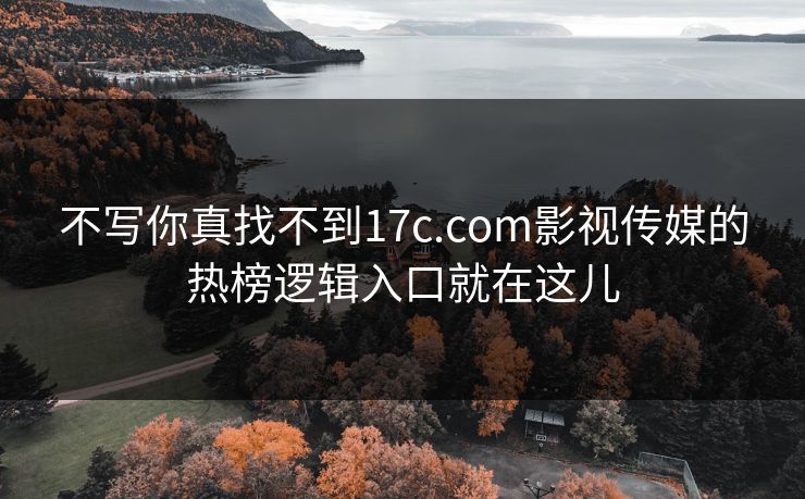 不写你真找不到17c.com影视传媒的热榜逻辑入口就在这儿-第1张图片-17c一起草最新 - 高清短视频平台