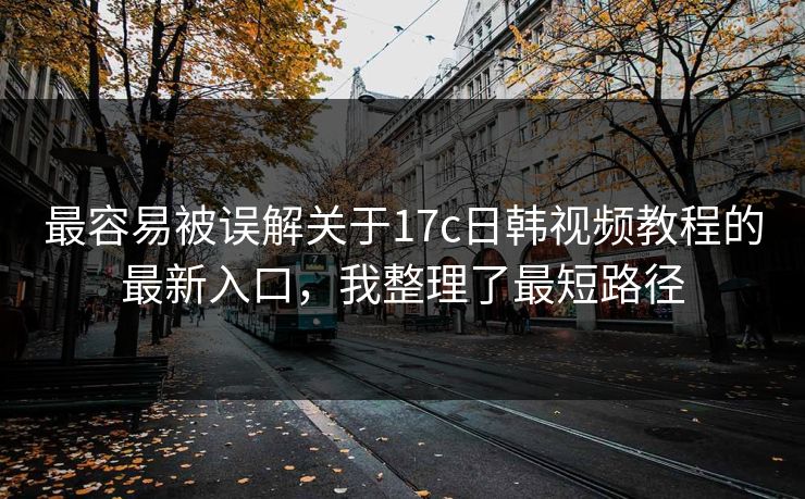 最容易被误解关于17c日韩视频教程的最新入口，我整理了最短路径-第1张图片-17c一起草最新 - 高清短视频平台
