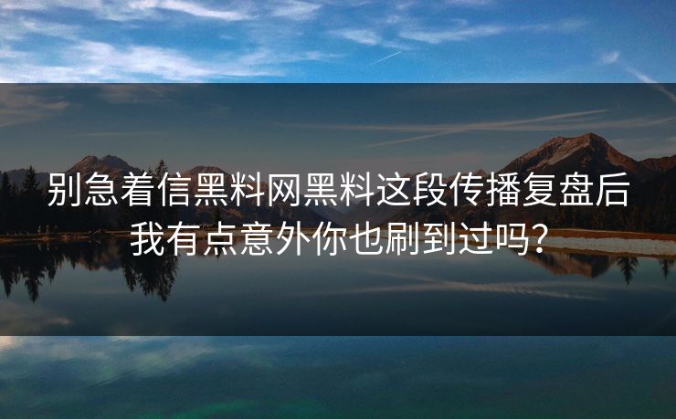 别急着信黑料网黑料这段传播复盘后我有点意外你也刷到过吗？-第1张图片-17c一起草最新 - 高清短视频平台