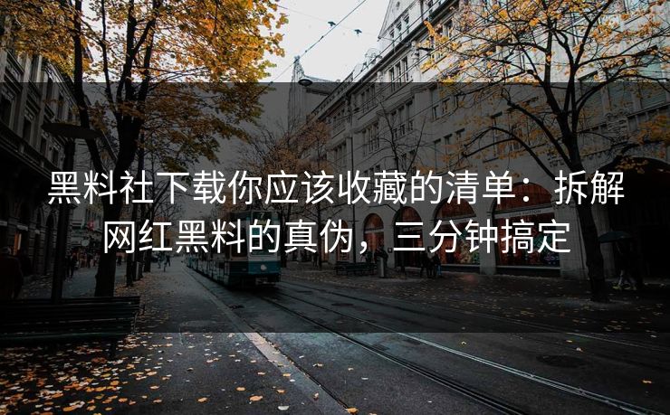 黑料社下载你应该收藏的清单：拆解网红黑料的真伪，三分钟搞定-第1张图片-17c一起草最新 - 高清短视频平台
