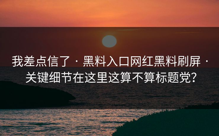 我差点信了 · 黑料入口网红黑料刷屏 · 关键细节在这里这算不算标题党？-第1张图片-17c一起草最新 - 高清短视频平台