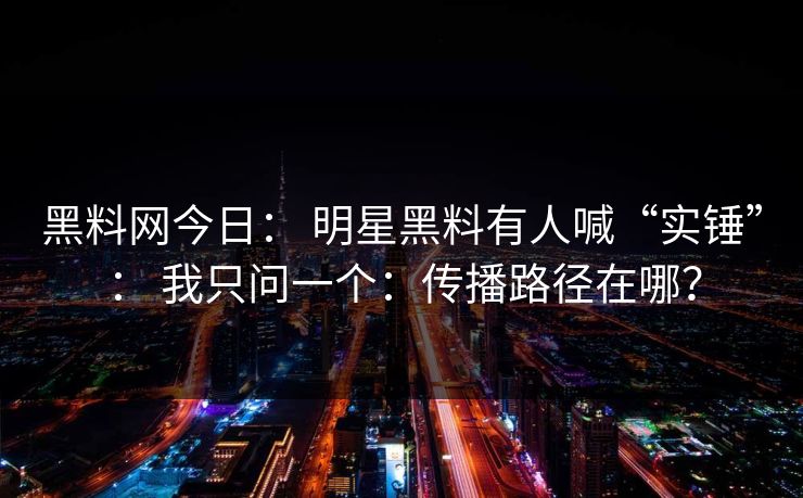 黑料网今日： 明星黑料有人喊“实锤”： 我只问一个：传播路径在哪？-第1张图片-17c一起草最新 - 高清短视频平台