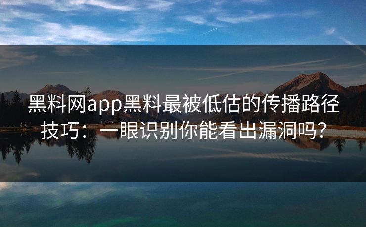 黑料网app黑料最被低估的传播路径技巧：一眼识别你能看出漏洞吗？-第1张图片-17c一起草最新 - 高清短视频平台