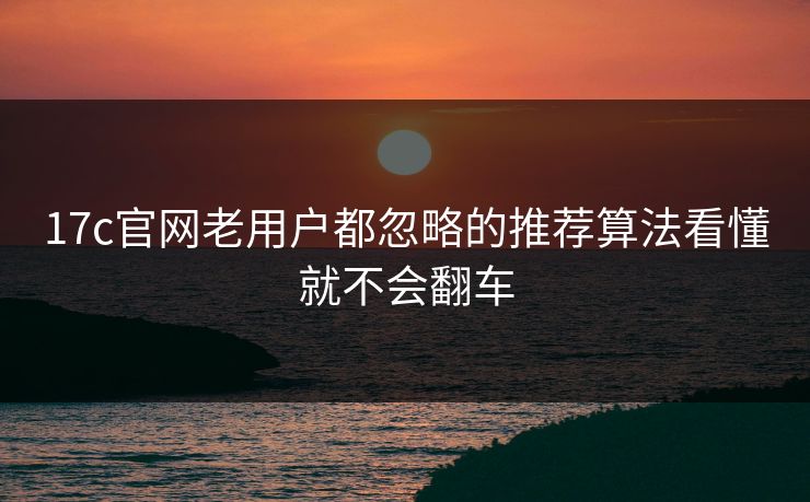 17c官网老用户都忽略的推荐算法看懂就不会翻车