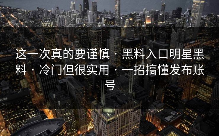 这一次真的要谨慎 · 黑料入口明星黑料 · 冷门但很实用 · 一招搞懂发布账号