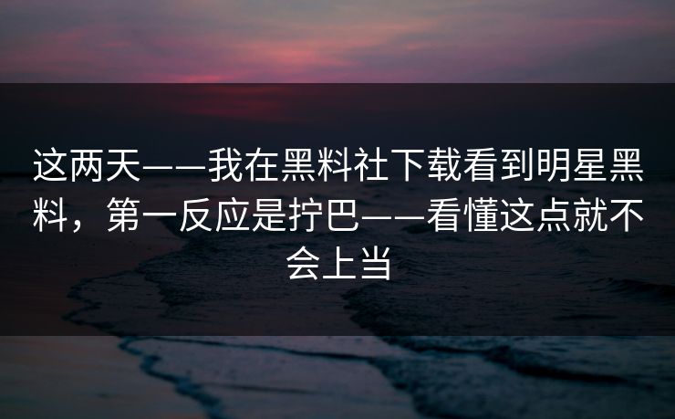 这两天——我在黑料社下载看到明星黑料，第一反应是拧巴——看懂这点就不会上当