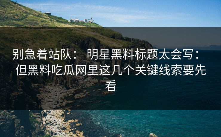 别急着站队： 明星黑料标题太会写： 但黑料吃瓜网里这几个关键线索要先看