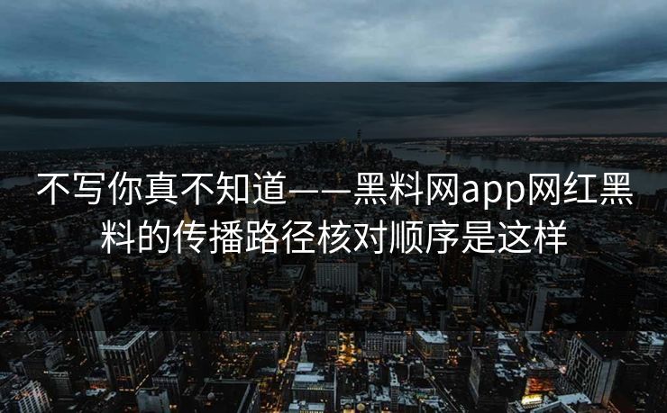 不写你真不知道——黑料网app网红黑料的传播路径核对顺序是这样