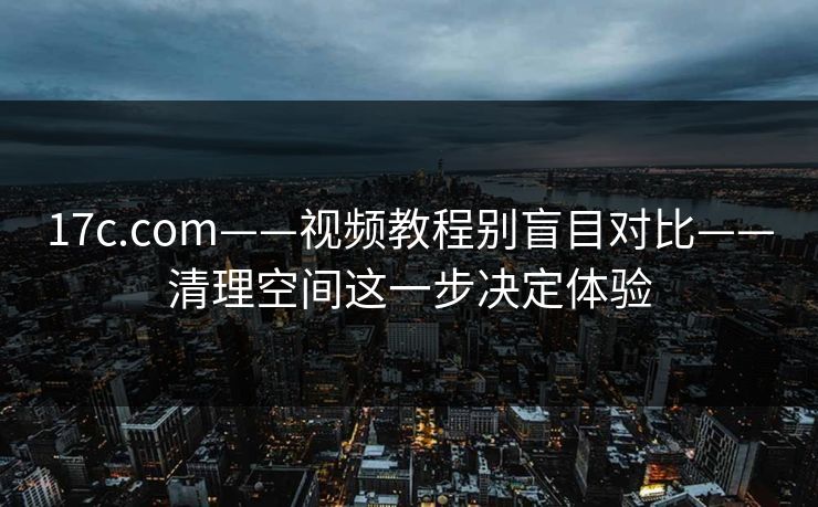 17c.com——视频教程别盲目对比——清理空间这一步决定体验