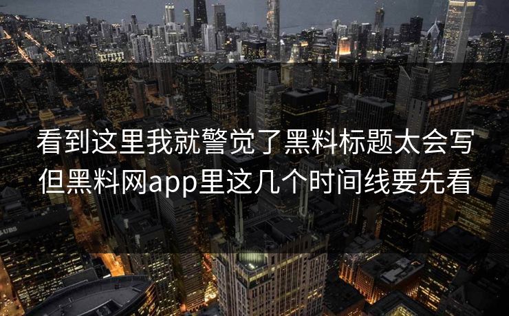 看到这里我就警觉了黑料标题太会写但黑料网app里这几个时间线要先看