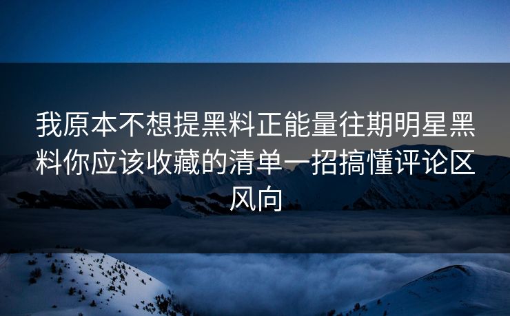 我原本不想提黑料正能量往期明星黑料你应该收藏的清单一招搞懂评论区风向-第1张图片-17c一起草最新 - 高清短视频平台