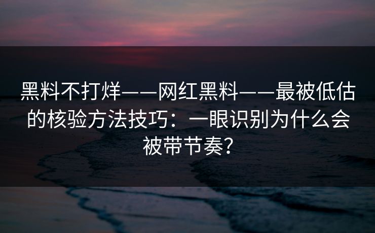 黑料不打烊——网红黑料——最被低估的核验方法技巧：一眼识别为什么会被带节奏？-第1张图片-17c一起草最新 - 高清短视频平台