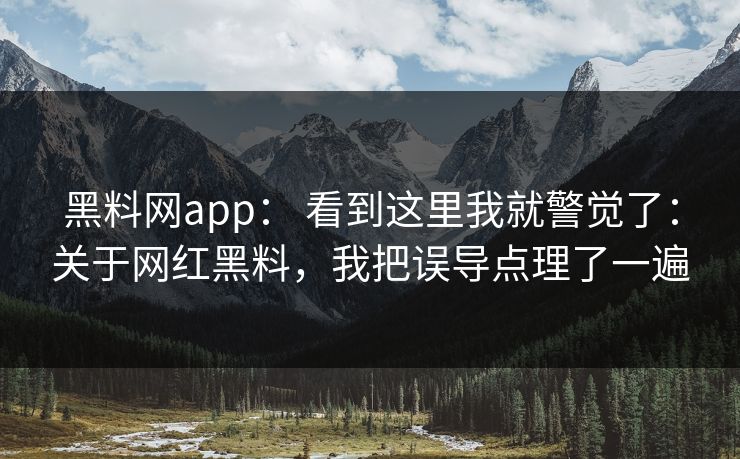 黑料网app： 看到这里我就警觉了：关于网红黑料，我把误导点理了一遍-第1张图片-17c一起草最新 - 高清短视频平台