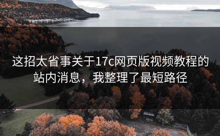这招太省事关于17c网页版视频教程的站内消息，我整理了最短路径-第1张图片-17c一起草最新 - 高清短视频平台