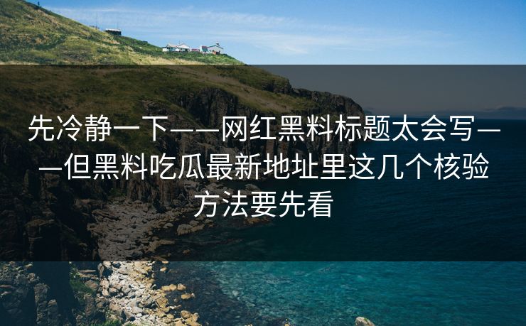 先冷静一下——网红黑料标题太会写——但黑料吃瓜最新地址里这几个核验方法要先看-第1张图片-17c一起草最新 - 高清短视频平台