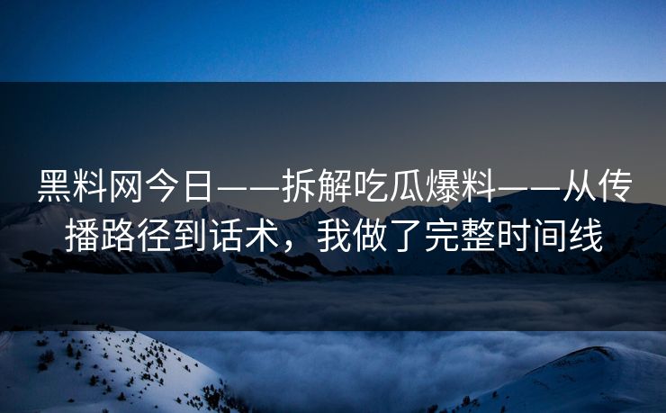 黑料网今日——拆解吃瓜爆料——从传播路径到话术，我做了完整时间线-第1张图片-17c一起草最新 - 高清短视频平台