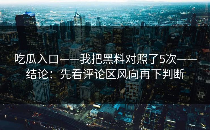 吃瓜入口——我把黑料对照了5次——结论：先看评论区风向再下判断-第1张图片-17c一起草最新 - 高清短视频平台