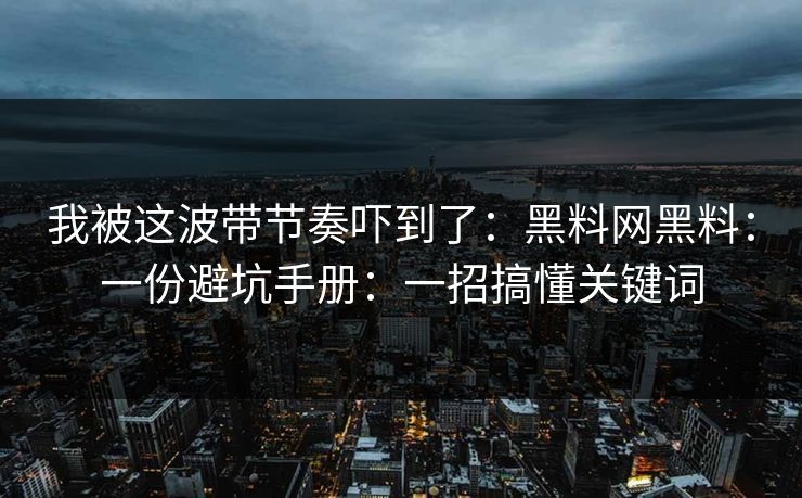 我被这波带节奏吓到了：黑料网黑料：一份避坑手册：一招搞懂关键词-第1张图片-17c一起草最新 - 高清短视频平台