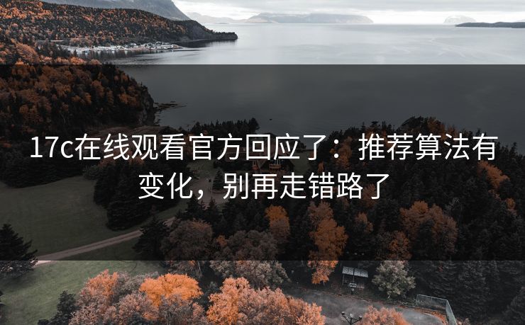17c在线观看官方回应了：推荐算法有变化，别再走错路了-第1张图片-17c一起草最新 - 高清短视频平台