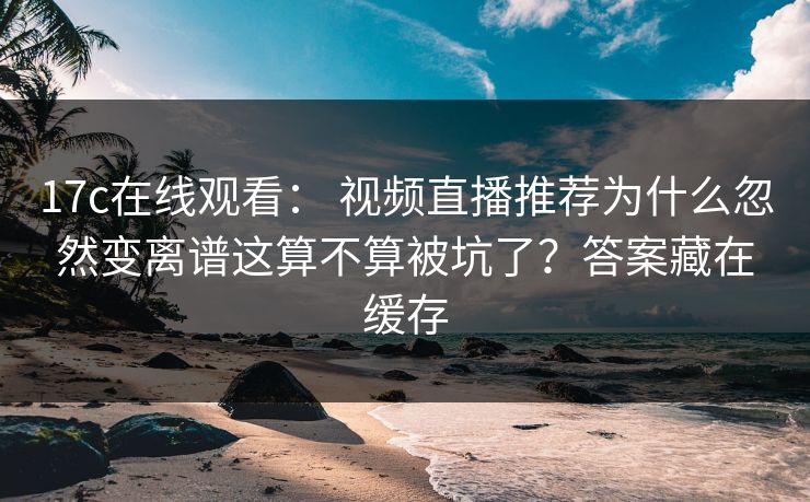17c在线观看： 视频直播推荐为什么忽然变离谱这算不算被坑了？答案藏在缓存-第1张图片-17c一起草最新 - 高清短视频平台