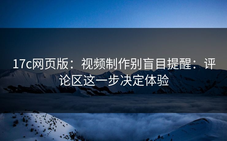 17c网页版：视频制作别盲目提醒：评论区这一步决定体验-第1张图片-17c一起草最新 - 高清短视频平台