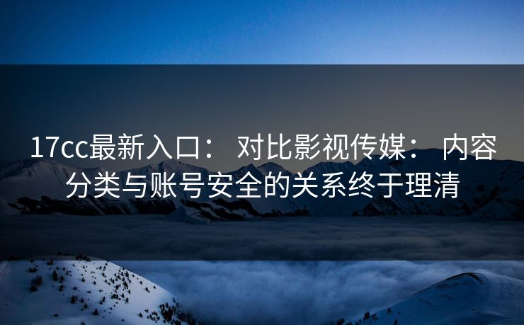 17cc最新入口： 对比影视传媒： 内容分类与账号安全的关系终于理清-第1张图片-17c一起草最新 - 高清短视频平台