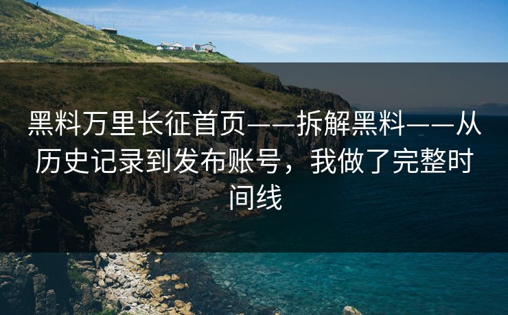 黑料万里长征首页——拆解黑料——从历史记录到发布账号，我做了完整时间线-第1张图片-17c一起草最新 - 高清短视频平台