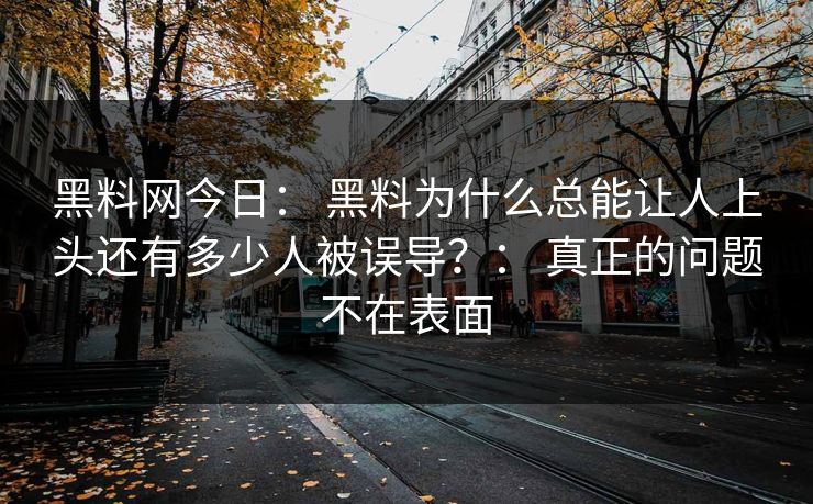 黑料网今日： 黑料为什么总能让人上头还有多少人被误导？： 真正的问题不在表面-第1张图片-17c一起草最新 - 高清短视频平台